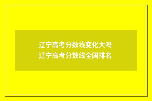 辽宁高考分数线变化大吗 辽宁高考分数线全国排名