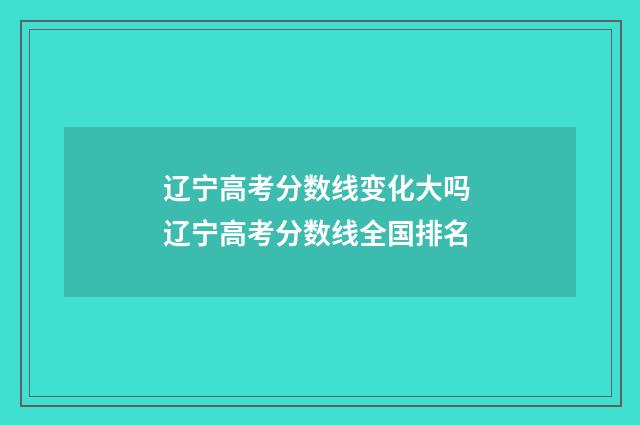 辽宁高考分数线变化大吗 辽宁高考分数线全国排名