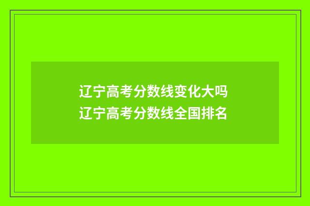 辽宁高考分数线变化大吗 辽宁高考分数线全国排名