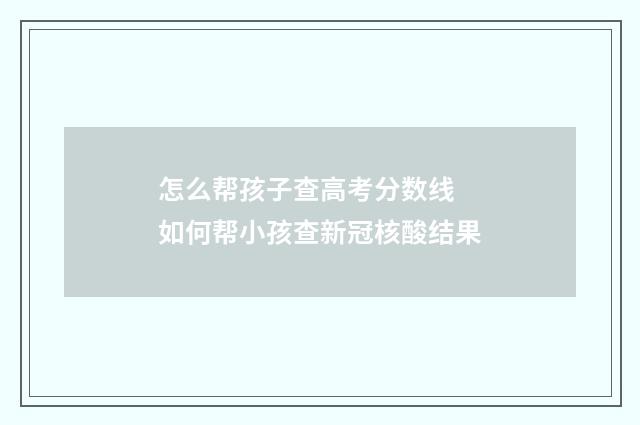 怎么帮孩子查高考分数线 如何帮小孩查新冠核酸结果