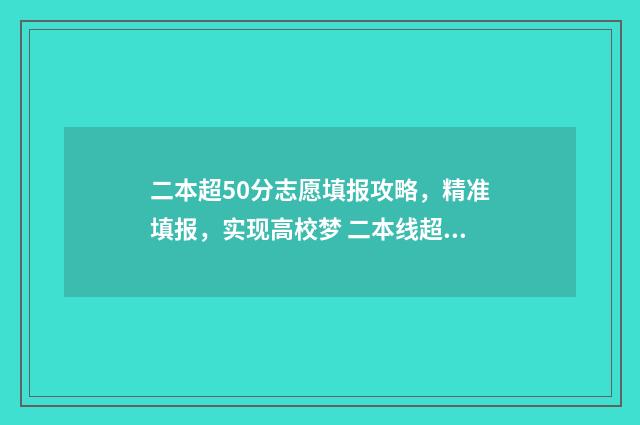 二本超50分志愿填报攻略，精准填报，实现高校梦 二本线超50分报什么学校理科