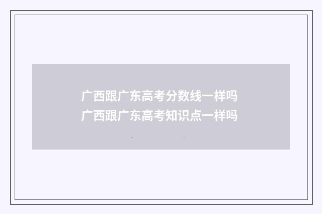 广西跟广东高考分数线一样吗 广西跟广东高考知识点一样吗