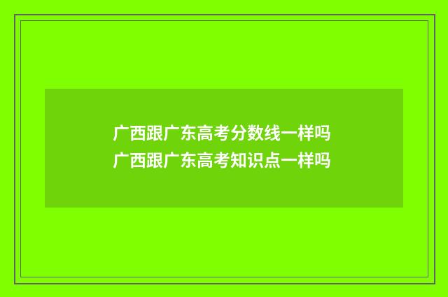 广西跟广东高考分数线一样吗 广西跟广东高考知识点一样吗