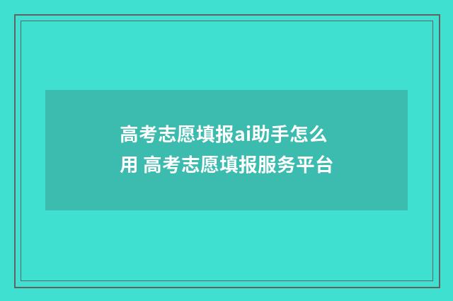 高考志愿填报ai助手怎么用 高考志愿填报服务平台