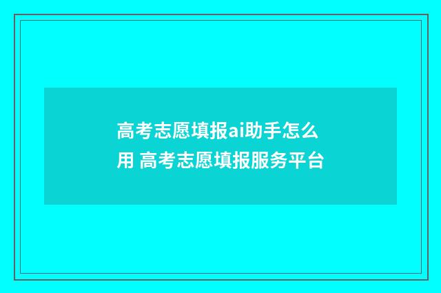 高考志愿填报ai助手怎么用 高考志愿填报服务平台