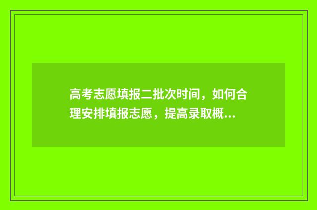 高考志愿填报二批次时间，如何合理安排填报志愿，提高录取概率？ 高考志愿填报助手