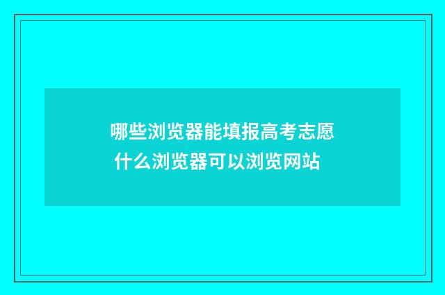 哪些浏览器能填报高考志愿 什么浏览器可以浏览网站