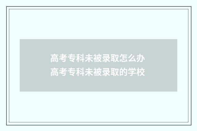 高考专科未被录取怎么办 高考专科未被录取的学校