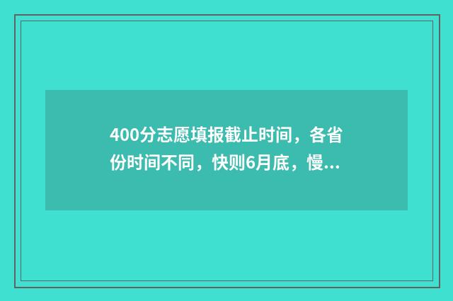 400分志愿填报截止时间，各省份时间不同，快则6月底，慢则7月中