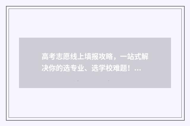 高考志愿线上填报攻略，一站式解决你的选专业、选学校难题！ 高考志愿如何在网上填报