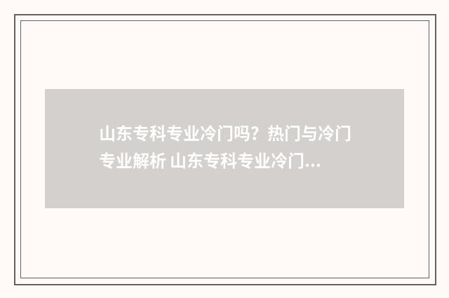 山东专科专业冷门吗？热门与冷门专业解析 山东专科专业冷门排名