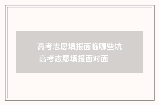 高考志愿填报面临哪些坑 高考志愿填报面对面