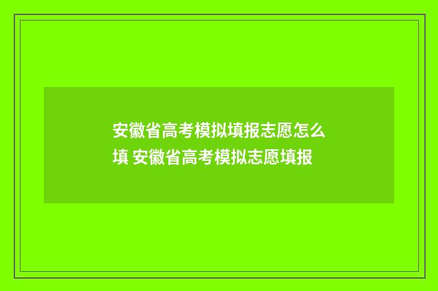 安徽省高考模拟填报志愿怎么填 安徽省高考模拟志愿填报
