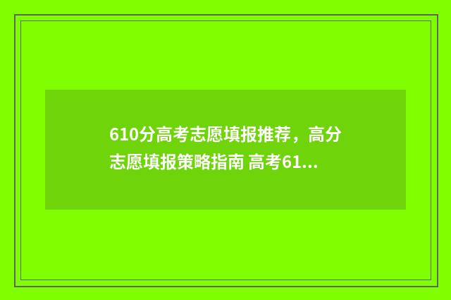 610分高考志愿填报推荐，高分志愿填报策略指南 高考610分能上211吗