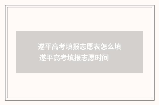 遂平高考填报志愿表怎么填 遂平高考填报志愿时间