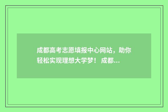 成都高考志愿填报中心网站，助你轻松实现理想大学梦！ 成都高考志愿填报网址