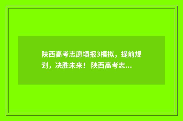 陕西高考志愿填报3模拟，提前规划，决胜未来！ 陕西高考志愿填报表