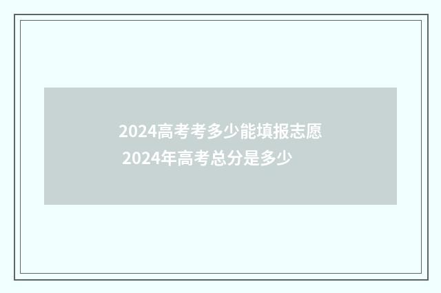 2024高考考多少能填报志愿 2024年高考总分是多少