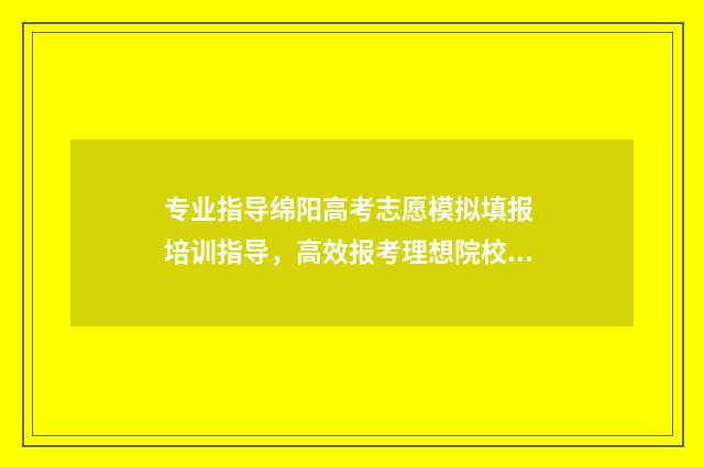 专业指导绵阳高考志愿模拟填报 培训指导，高效报考理想院校 绵阳高级职业技术学校