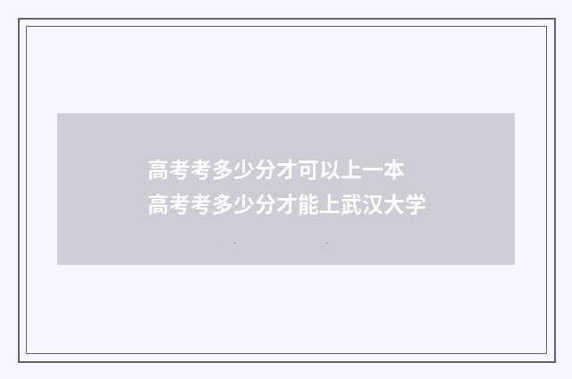 高考考多少分才可以上一本 高考考多少分才能上武汉大学
