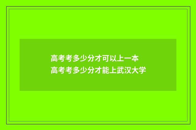 高考考多少分才可以上一本 高考考多少分才能上武汉大学