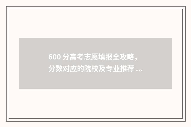 600 分高考志愿填报全攻略，分数对应的院校及专业推荐 高考600分能上