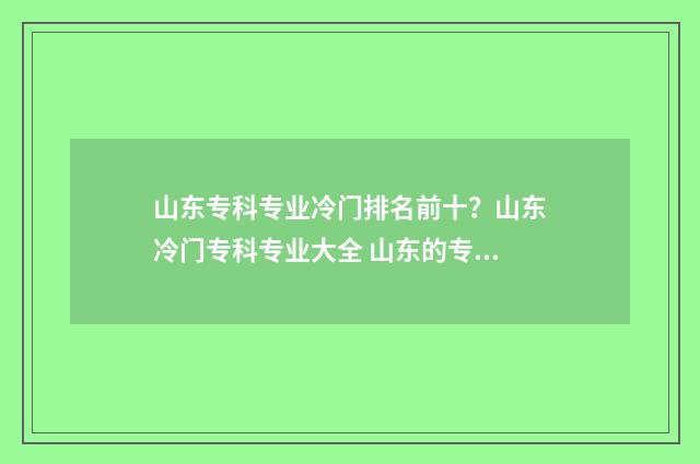 山东专科专业冷门排名前十？山东冷门专科专业大全 山东的专科专业