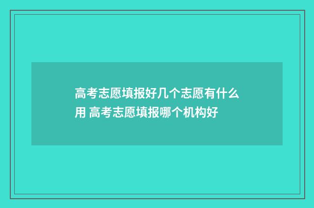 高考志愿填报好几个志愿有什么用 高考志愿填报哪个机构好