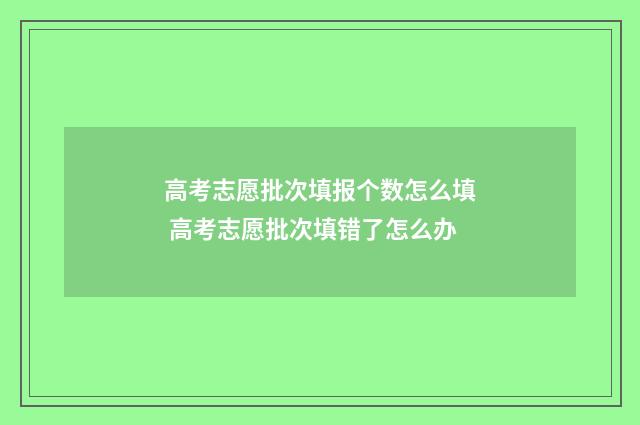 高考志愿批次填报个数怎么填 高考志愿批次填错了怎么办