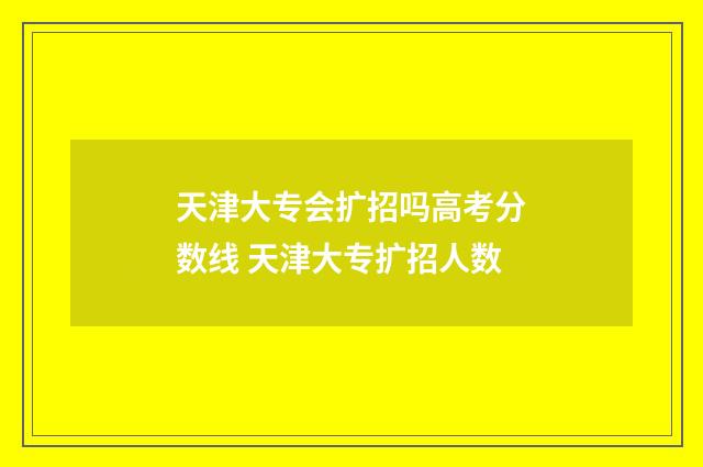 天津大专会扩招吗高考分数线 天津大专扩招人数