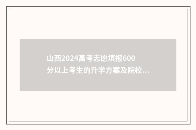 山西2024高考志愿填报600分以上考生的升学方案及院校推荐 山西2024高考志愿填报时间表