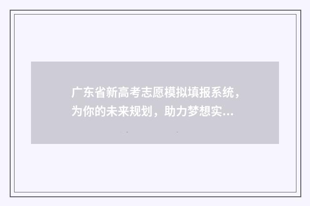 广东省新高考志愿模拟填报系统，为你的未来规划，助力梦想实现！ 广东省新高考志愿填报能填几个