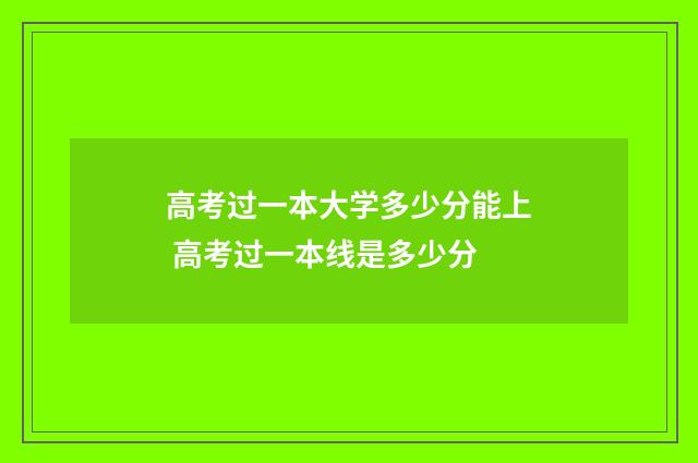 高考过一本大学多少分能上 高考过一本线是多少分