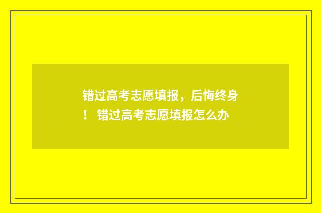 错过高考志愿填报，后悔终身！ 错过高考志愿填报怎么办
