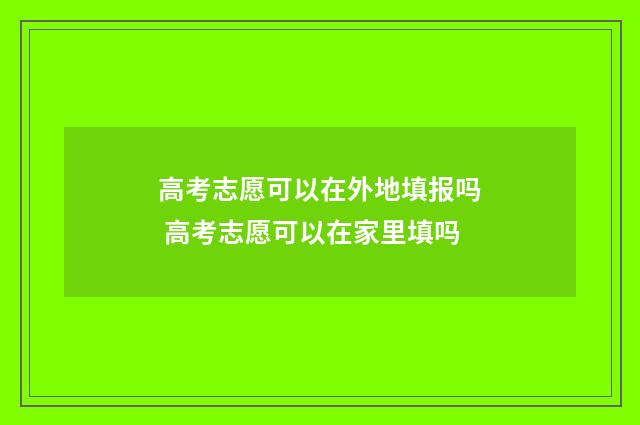 高考志愿可以在外地填报吗 高考志愿可以在家里填吗