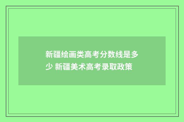 新疆绘画类高考分数线是多少 新疆美术高考录取政策