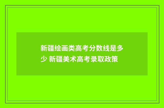 新疆绘画类高考分数线是多少 新疆美术高考录取政策