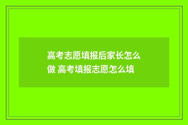 高考志愿填报后家长怎么做 高考填报志愿怎么填