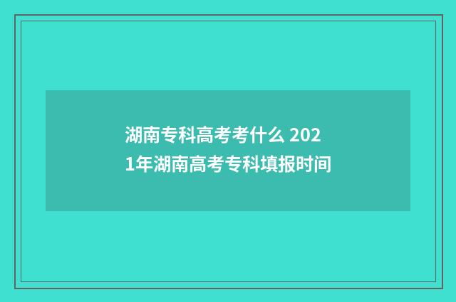 湖南专科高考考什么 2021年湖南高考专科填报时间