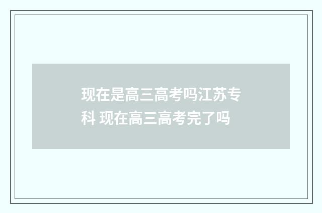 现在是高三高考吗江苏专科 现在高三高考完了吗