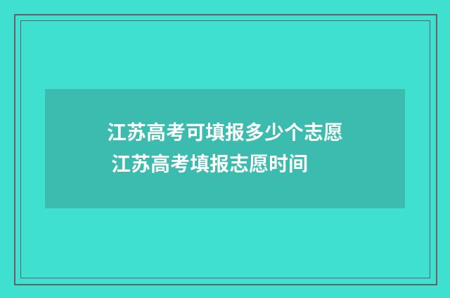 江苏高考可填报多少个志愿 江苏高考填报志愿时间
