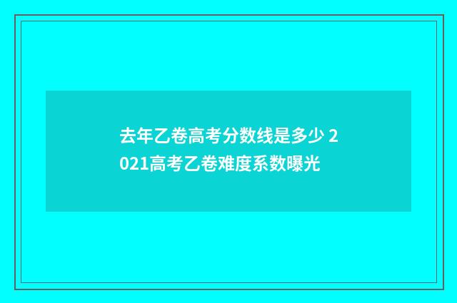 去年乙卷高考分数线是多少 2021高考乙卷难度系数曝光