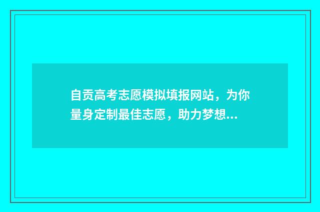 自贡高考志愿模拟填报网站，为你量身定制最佳志愿，助力梦想飞扬！ 自贡高考志愿咨询