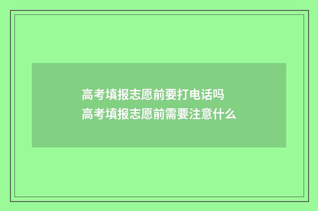 高考填报志愿前要打电话吗 高考填报志愿前需要注意什么