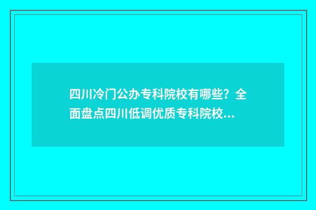 四川冷门公办专科院校有哪些？全面盘点四川低调优质专科院校 四川冷门专业排名前十名