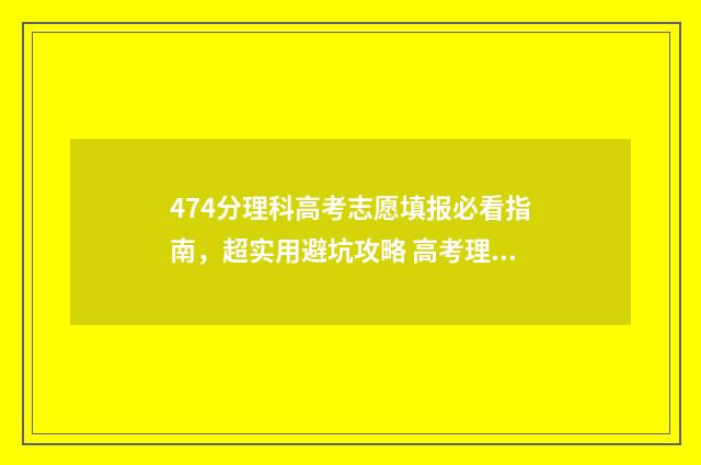 474分理科高考志愿填报必看指南，超实用避坑攻略 高考理科477分