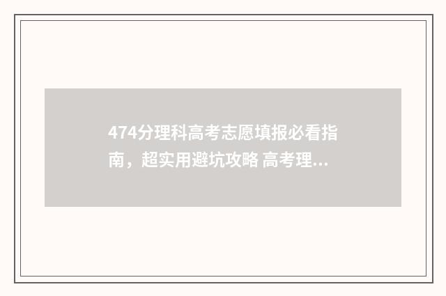 474分理科高考志愿填报必看指南，超实用避坑攻略 高考理科477分
