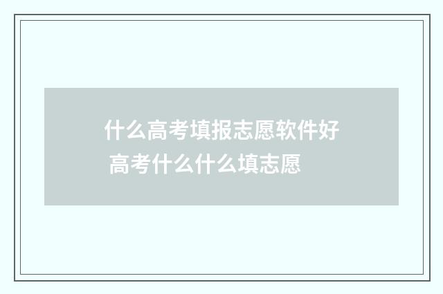 什么高考填报志愿软件好 高考什么什么填志愿