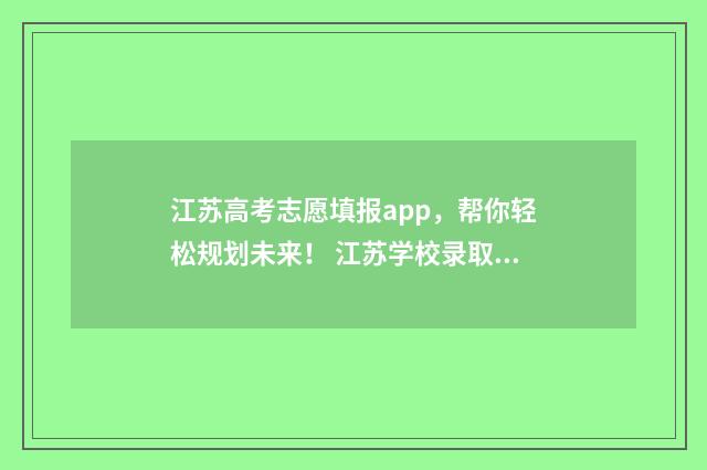 江苏高考志愿填报app，帮你轻松规划未来！ 江苏学校录取分数线2024