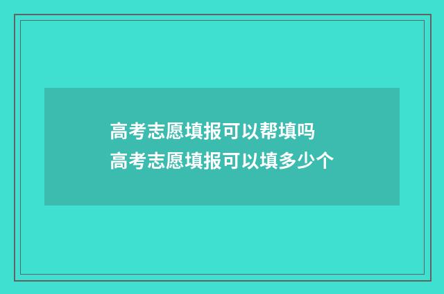 高考志愿填报可以帮填吗 高考志愿填报可以填多少个